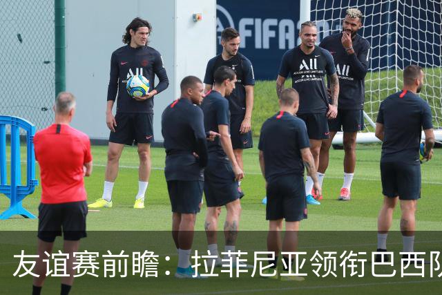 友谊赛前瞻：拉菲尼亚领衔巴西队，澳大利亚勇敢迎战