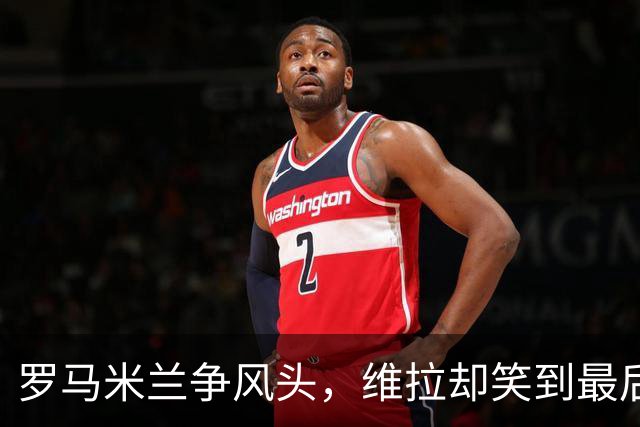 罗马米兰争风头，维拉却笑到最后