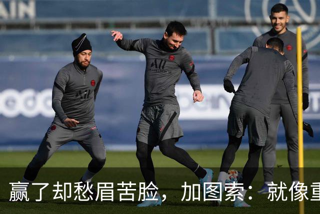 赢了却愁眉苦脸，加图索：就像重温糟糕剧集