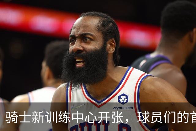 骑士新训练中心开张，球员们的首次探秘之旅！
